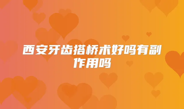 西安牙齿搭桥术好吗有副作用吗