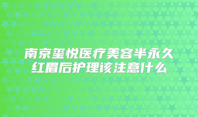 南京玺悦医疗美容半永久红眉后护理该注意什么