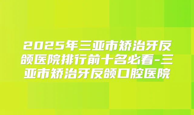 2025年三亚市矫治牙反颌医院排行前十名必看-三亚市矫治牙反颌口腔医院