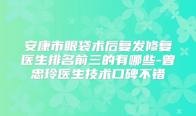 安康市眼袋术后复发修复医生排名前三的有哪些-曾忠玲医生技术口碑不错