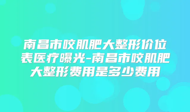 南昌市咬肌肥大整形价位表医疗曝光-南昌市咬肌肥大整形费用是多少费用