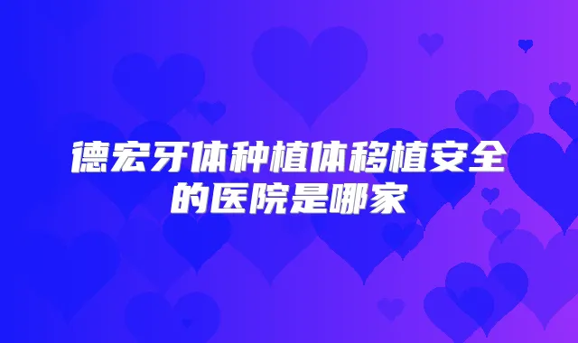 德宏牙体种植体移植安全的医院是哪家