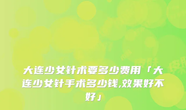 大连少女针术要多少费用「大连少女针手术多少钱,效果好不好」