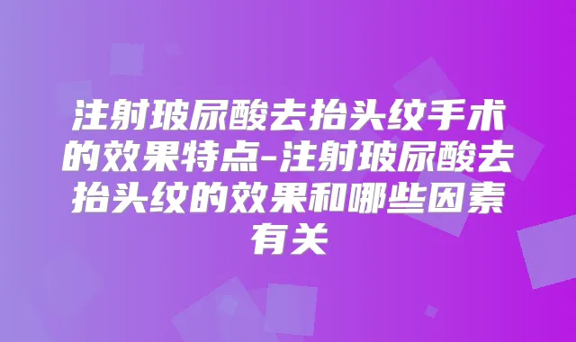 注射玻尿酸去抬头纹手术的效果特点-注射玻尿酸去抬头纹的效果和哪些因素有关