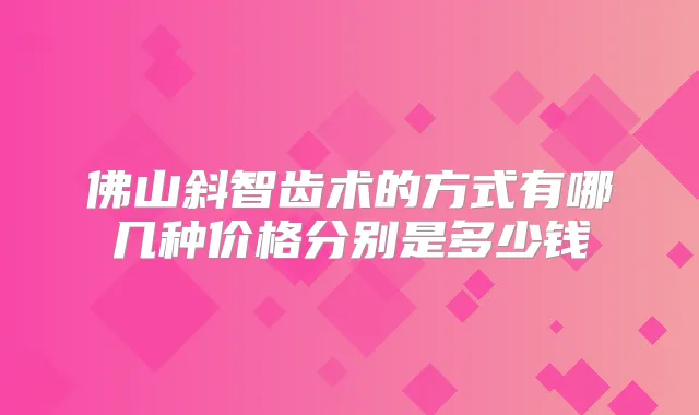 佛山斜智齿术的方式有哪几种价格分别是多少钱