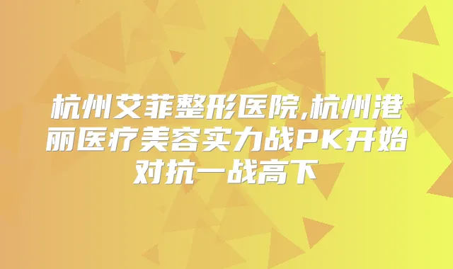 杭州艾菲整形医院,杭州港丽医疗美容实力战PK开始对抗一战高下