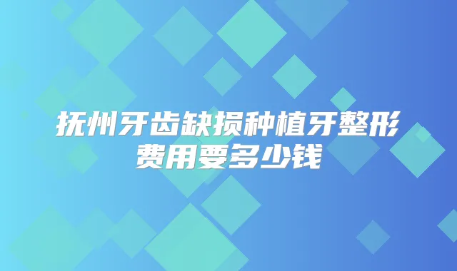 抚州牙齿缺损种植牙整形费用要多少钱
