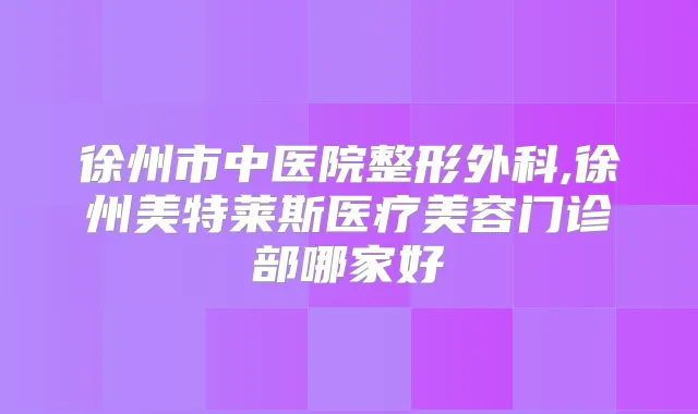 徐州市中医院整形外科,徐州美特莱斯医疗美容门诊部哪家好