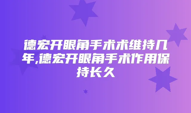 德宏开眼角手术术维持几年,德宏开眼角手术作用保持长久
