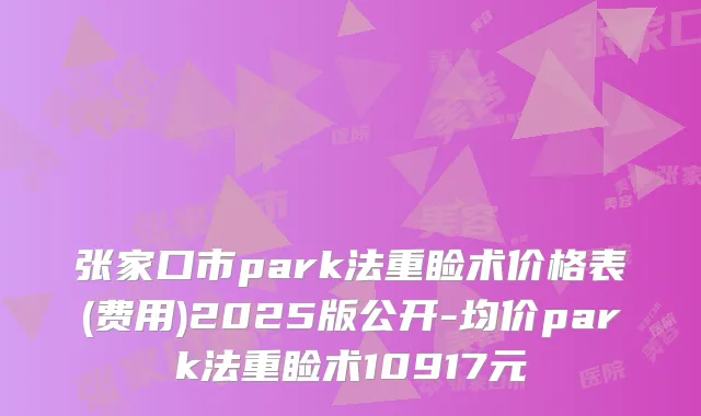 张家口市park法重睑术价格表(费用)2025版公开-均价park法重睑术10917元