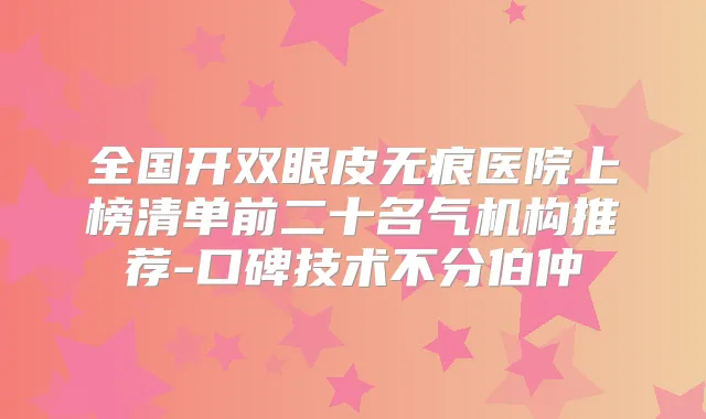 全国开双眼皮无痕医院上榜清单前二十名气机构推荐-口碑技术不分伯仲