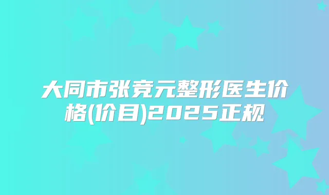 大同市张竞元整形医生价格(价目)2025正规