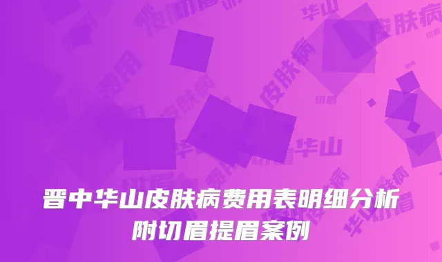 晋中华山皮肤病费用表明细分析附切眉提眉案例