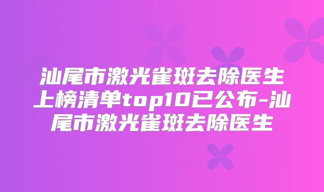 汕尾市激光雀斑去除医生上榜清单top10已公布-汕尾市激光雀斑去除医生