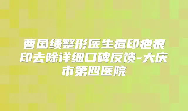 曹国绩整形医生痘印疤痕印去除详细口碑反馈-大庆市第四医院