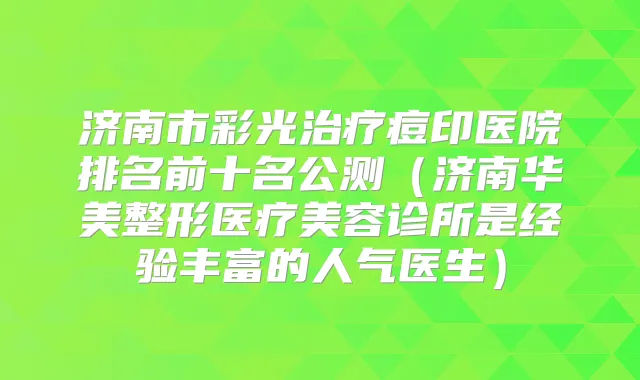济南市彩光痘印医院排名前十名公测（济南华美整形医疗美容诊所是经验丰富的人气医生）