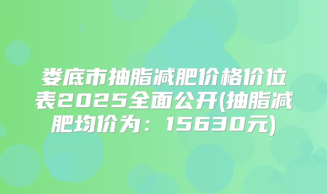 娄底市抽脂减肥价格价位表2025全面公开(抽脂减肥均价为:15630元)