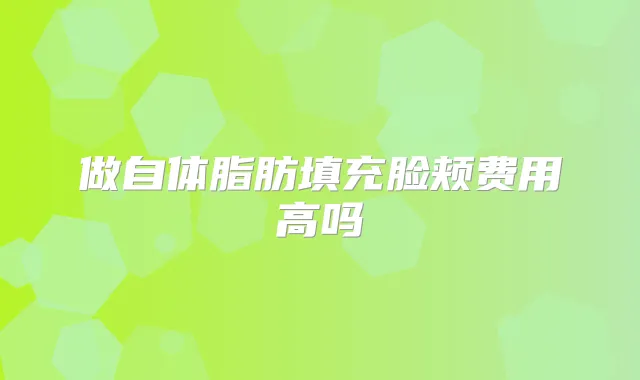 做自体脂肪填充脸颊费用高吗