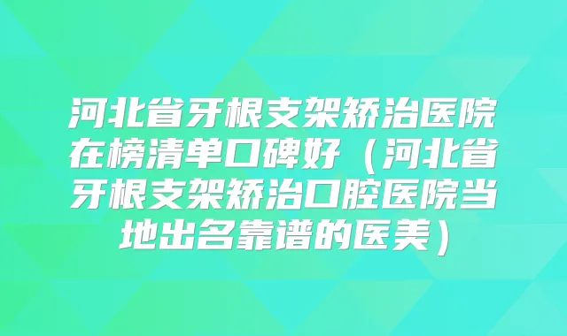 河北省牙根支架矫治医院在榜清单口碑好（河北省牙根支架矫治口腔医院当地出名靠谱的医美）