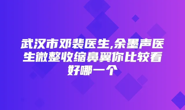 武汉市邓裴医生,余墨声医生微整收缩鼻翼你比较看好哪一个