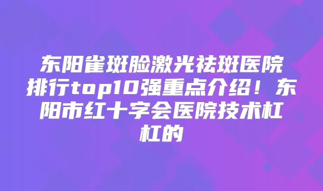 东阳雀斑脸激光祛斑医院排行top10强重点介绍!东阳市红十字会医院技术杠杠的