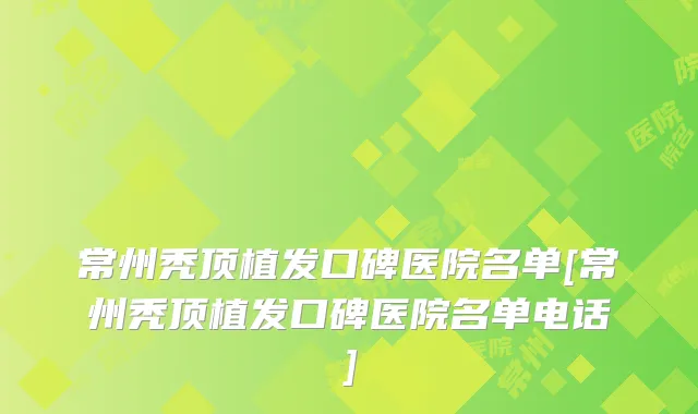 常州秃顶植发口碑医院名单[常州秃顶植发口碑医院名单电话]