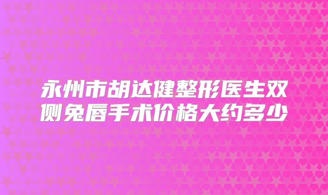 永州市胡达健整形医生双侧兔唇手术价格大约多少