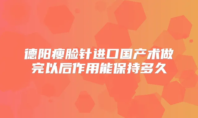 德阳瘦脸针进口国产术做完以后作用能保持多久