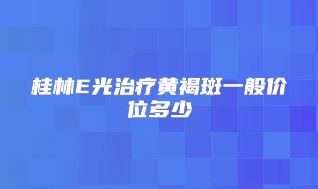 桂林E光黄褐斑一般价位多少
