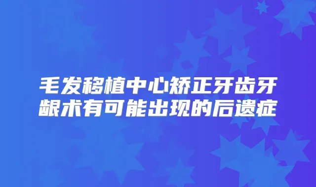 毛发移植中心矫正牙齿牙龈术有可能出现的后遗症