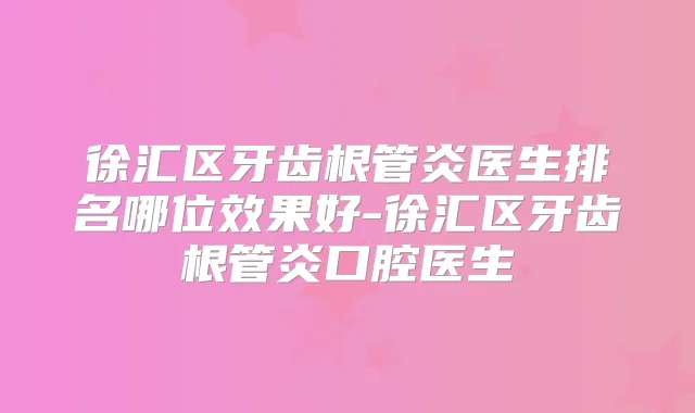 徐汇区牙齿根管炎医生排名哪位效果好-徐汇区牙齿根管炎口腔医生