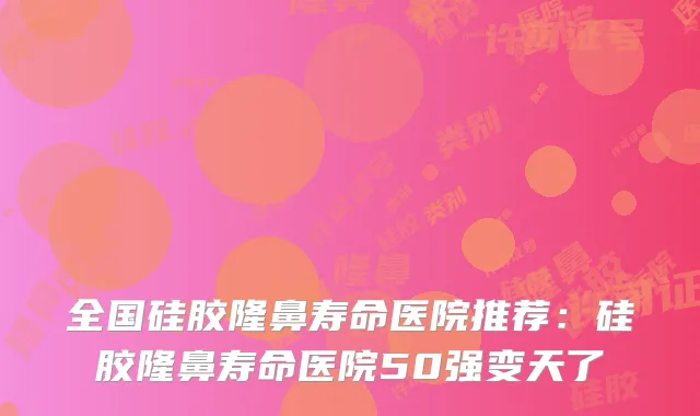 全国硅胶隆鼻寿命医院推荐：硅胶隆鼻寿命医院50强变天了