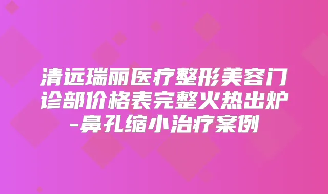 清远瑞丽医疗整形美容门诊部价格表完整火热出炉-鼻孔缩小案例