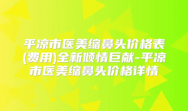 平凉市医美缩鼻头价格表(费用)全新倾情巨献-平凉市医美缩鼻头价格详情