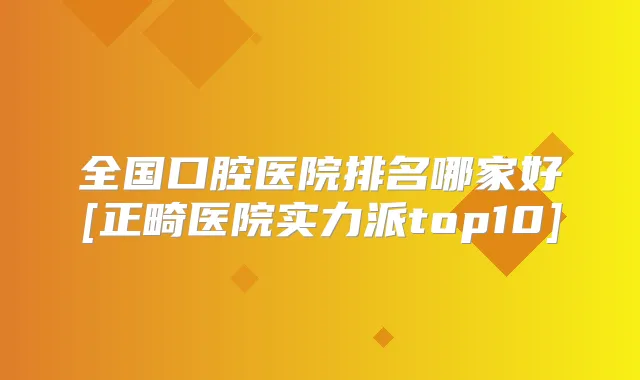 全国口腔医院排名哪家好[正畸医院实力派top10]