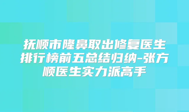 抚顺市隆鼻取出修复医生排行榜前五总结归纳-张方顺医生实力派高手
