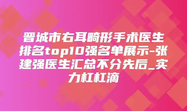 晋城市右耳畸形手术医生排名top10强名单展示-张建强医生汇总不分先后_实力杠杠滴