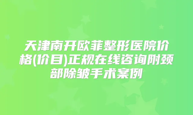 天津南开欧菲整形医院价格(价目)正规在线咨询附颈部除皱手术案例