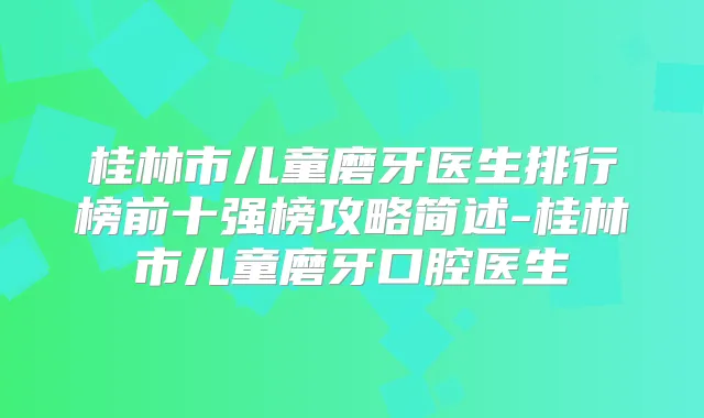 桂林市儿童磨牙医生排行榜前十强榜攻略简述-桂林市儿童磨牙口腔医生
