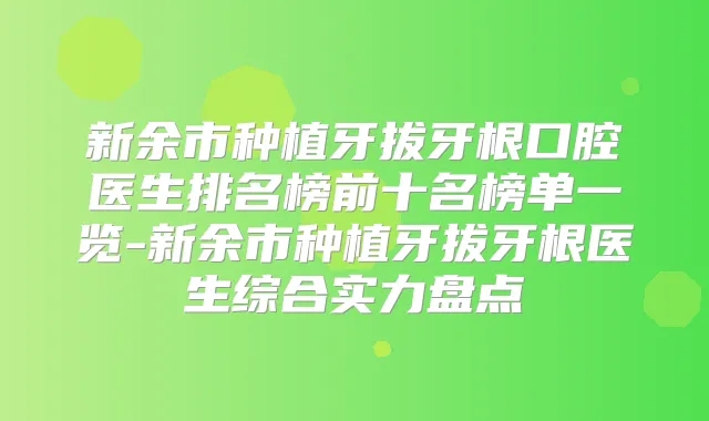 新余市种植牙拔牙根口腔医生排名榜前十名榜单一览-新余市种植牙拔牙根医生综合实力盘点