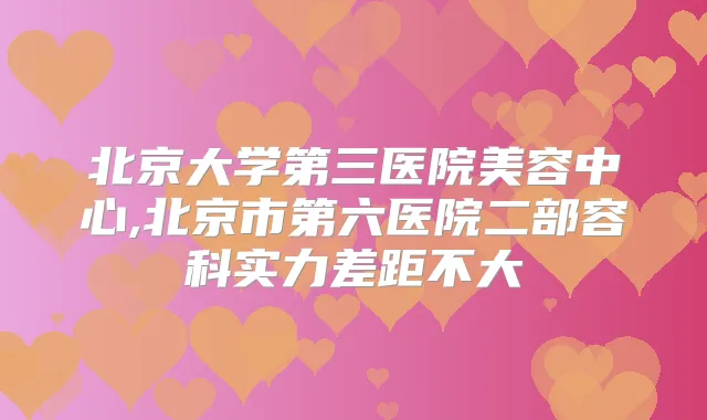 北京大学第三医院美容中心,北京市第六医院二部容科实力差距不大