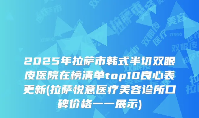 2025年拉萨市韩式半切双眼皮医院在榜清单top10良心表更新(拉萨悦意医疗美容诊所口碑价格一一展示)