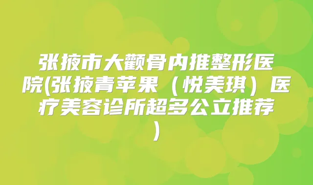张掖市大颧骨内推整形医院(张掖青苹果（悦美琪）医疗美容诊所超多公立推荐)