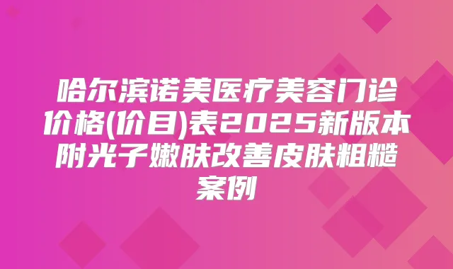 哈尔滨诺美医疗美容门诊价格(价目)表2025新版本附光子嫩肤皮肤粗糙案例