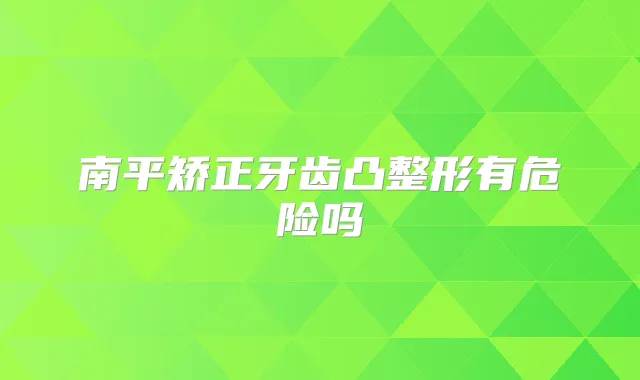 南平矫正牙齿凸整形有危险吗