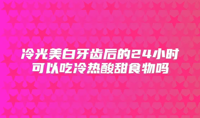 冷光美白牙齿后的24小时可以吃冷热酸甜食物吗