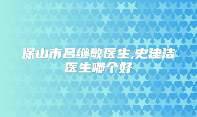 保山市吕继敏医生,史建洁医生哪个好