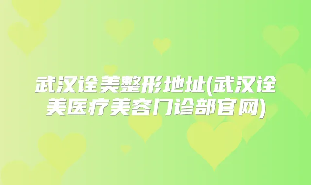 武汉诠美整形地址(武汉诠美医疗美容门诊部官网)