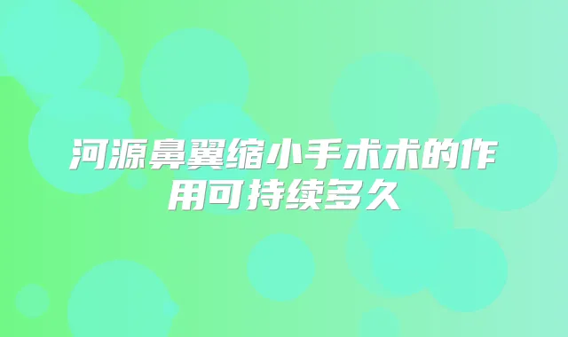 河源鼻翼缩小手术术的作用可持续多久
