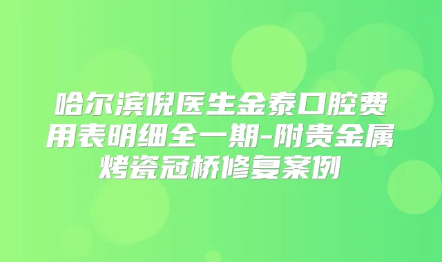 哈尔滨倪医生金泰口腔费用表明细全一期-附贵金属烤瓷冠桥修复案例